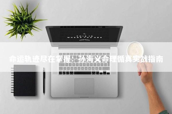 命运轨迹尽在掌握：孙海义命理循真实战指南