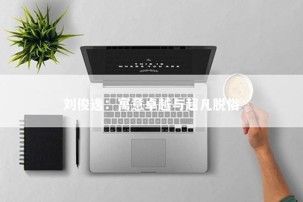 刘俊逸：寓意卓越与超凡脱俗