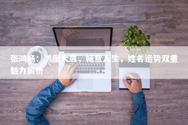 张鸿畅：鸿图大展，畅意人生，姓名运势双重魅力解析