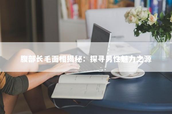 腹部长毛面相揭秘：探寻男性魅力之源