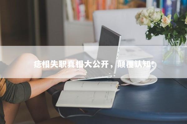 痣相失职真相大公开，颠覆认知！
