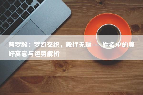 曹梦毅：梦幻交织，毅行无疆——姓名中的美好寓意与运势解析