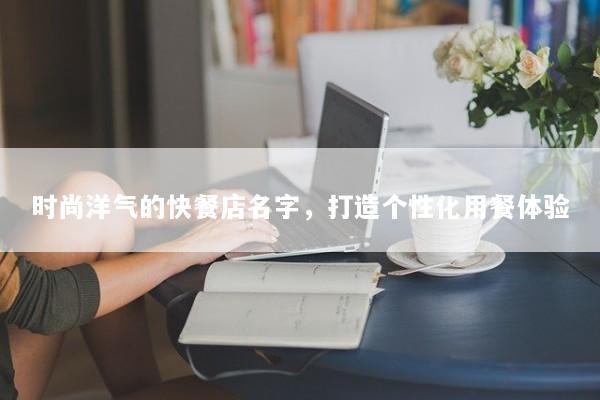 时尚洋气的快餐店名字，打造个性化用餐体验
