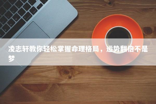 凌志轩教你轻松掌握命理格局，运势翻倍不是梦