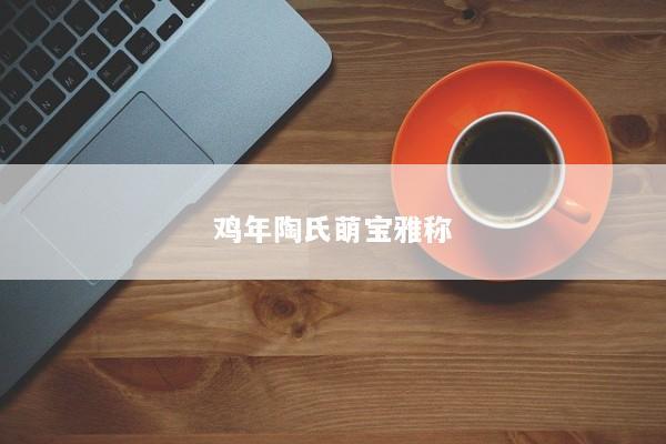 鸡年陶氏萌宝雅称