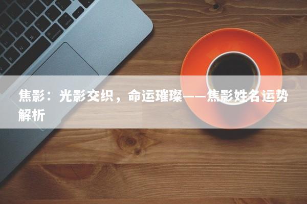焦影：光影交织，命运璀璨——焦影姓名运势解析