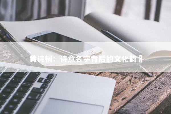 黄诗桐：诗意名字背后的文化韵呿