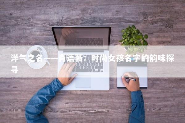 洋气之名——肖语薇：时尚女孩名字的韵味探寻