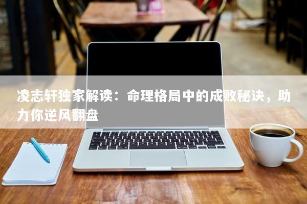 凌志轩独家解读：命理格局中的成败秘诀，助力你逆风翻盘