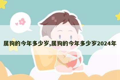 属狗的今年多少岁,属狗的今年多少岁2024年
