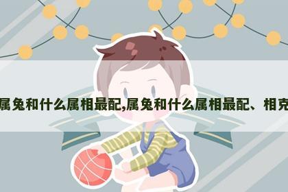 属兔和什么属相最配,属兔和什么属相最配、相克