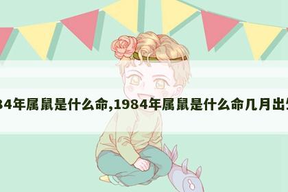 1984年属鼠是什么命,1984年属鼠是什么命几月出生好