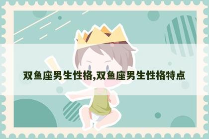 双鱼座男生性格,双鱼座男生性格特点
