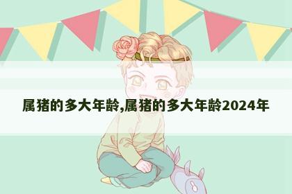 属猪的多大年龄,属猪的多大年龄2024年