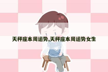 天秤座本周运势,天秤座本周运势女生