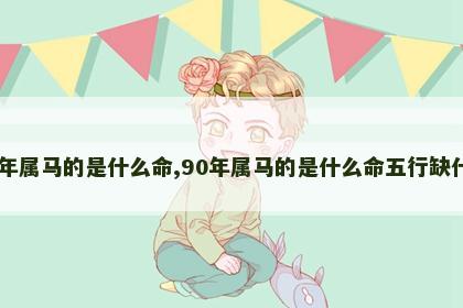 90年属马的是什么命,90年属马的是什么命五行缺什么