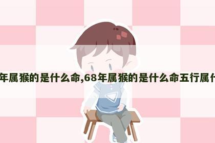 68年属猴的是什么命,68年属猴的是什么命五行属什么