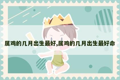 属鸡的几月出生最好,属鸡的几月出生最好命