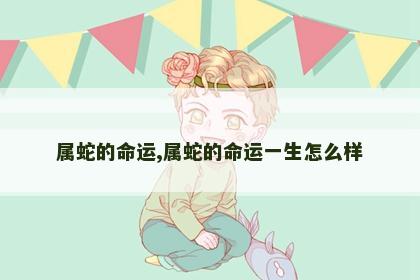 属蛇的命运,属蛇的命运一生怎么样