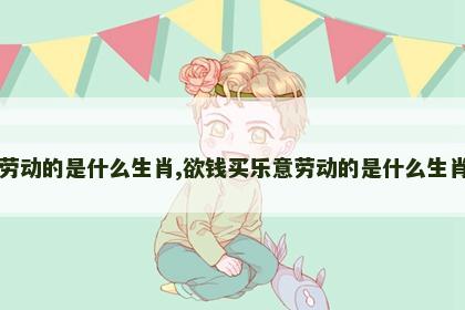 劳动的是什么生肖,欲钱买乐意劳动的是什么生肖