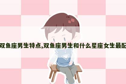 双鱼座男生特点,双鱼座男生和什么星座女生最配