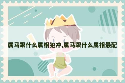 属马跟什么属相犯冲,属马跟什么属相最配