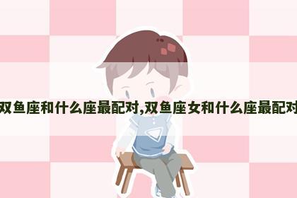 双鱼座和什么座最配对,双鱼座女和什么座最配对