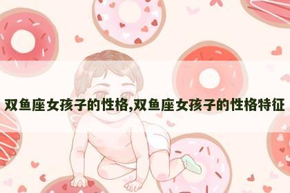 双鱼座女孩子的性格,双鱼座女孩子的性格特征