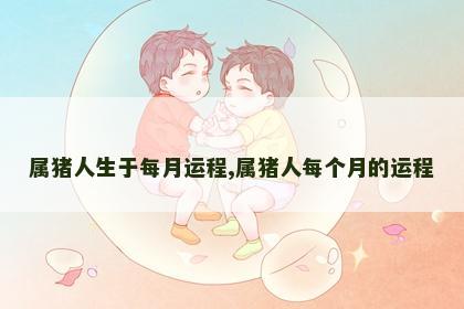 属猪人生于每月运程,属猪人每个月的运程