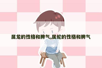属龙的性格和脾气,属蛇的性格和脾气
