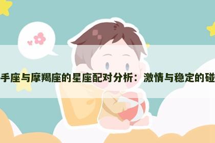 射手座与摩羯座的星座配对分析：激情与稳定的碰撞