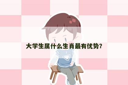 大学生属什么生肖最有优势？
