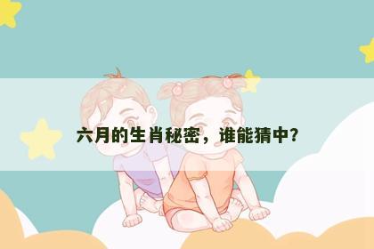 六月的生肖秘密，谁能猜中？