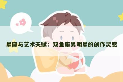 星座与艺术天赋：双鱼座男明星的创作灵感