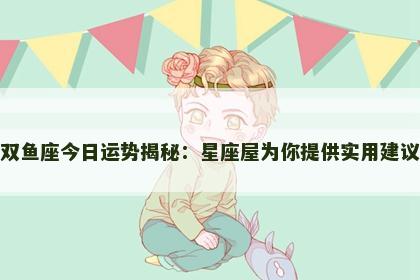 双鱼座今日运势揭秘：星座屋为你提供实用建议