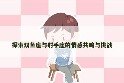探索双鱼座与射手座的情感共鸣与挑战