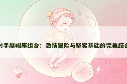 射手摩羯座组合：激情冒险与坚实基础的完美结合