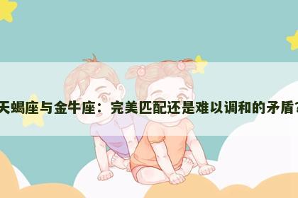 天蝎座与金牛座：完美匹配还是难以调和的矛盾？