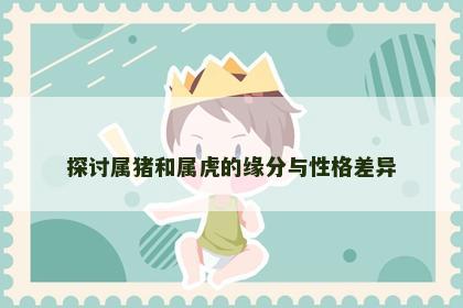 探讨属猪和属虎的缘分与性格差异