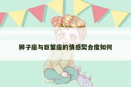 狮子座与巨蟹座的情感契合度如何
