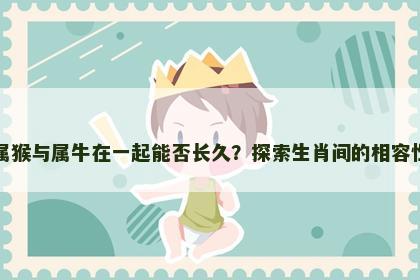 属猴与属牛在一起能否长久？探索生肖间的相容性