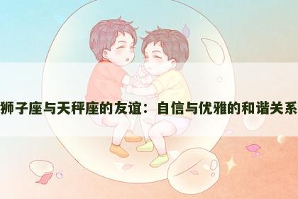 狮子座与天秤座的友谊：自信与优雅的和谐关系