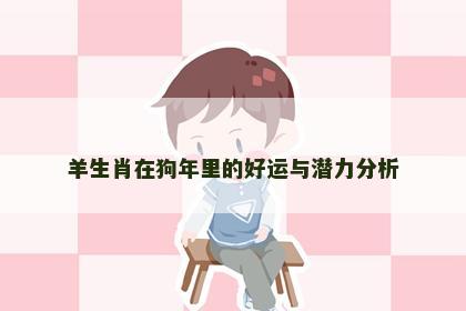 羊生肖在狗年里的好运与潜力分析