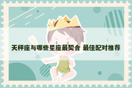 天秤座与哪些星座最契合 最佳配对推荐