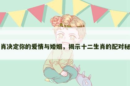 生肖决定你的爱情与婚姻，揭示十二生肖的配对秘诀