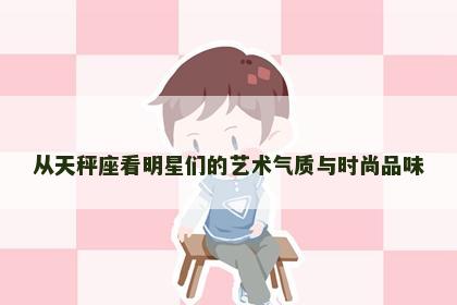 从天秤座看明星们的艺术气质与时尚品味