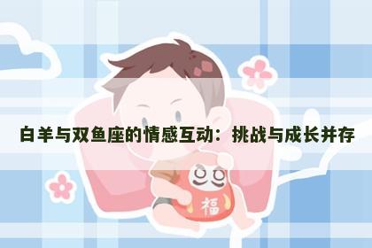 白羊与双鱼座的情感互动：挑战与成长并存