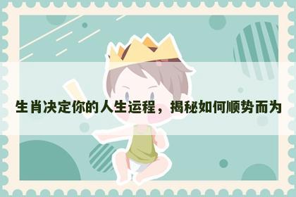 生肖决定你的人生运程，揭秘如何顺势而为