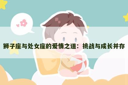 狮子座与处女座的爱情之道：挑战与成长并存