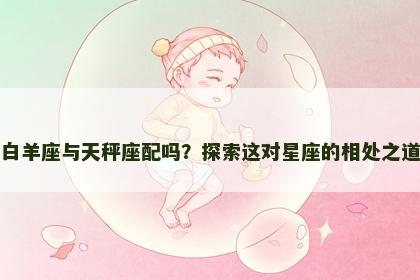 白羊座与天秤座配吗？探索这对星座的相处之道